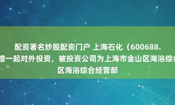 配资著名炒股配资门户 上海石化（600688.SH）新增一起对外投资，被投资公司为上海市金山区海浴综合经营部