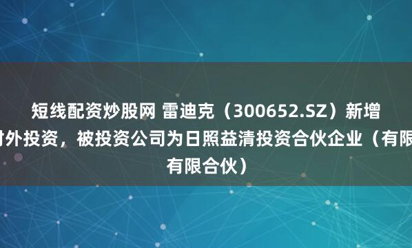 短线配资炒股网 雷迪克（300652.SZ）新增一起对外投资，被投资公司为日照益清投资合伙企业（有限合伙）