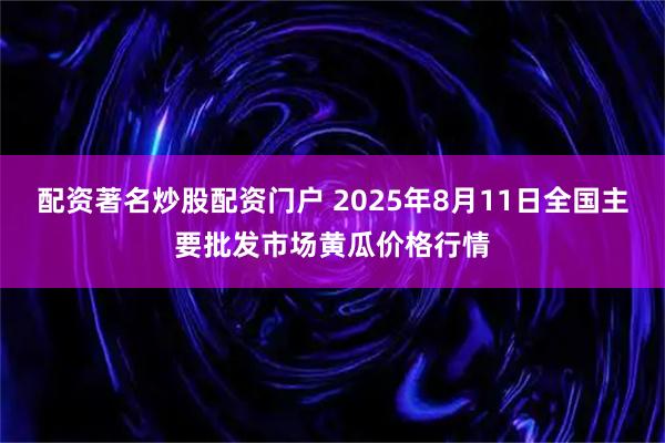 配资著名炒股配资门户 2025年8月11日全国主要批发市场黄瓜价格行情