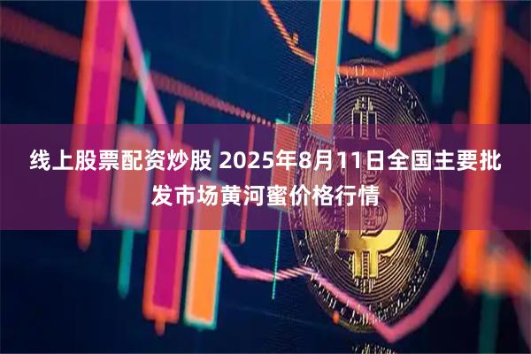 线上股票配资炒股 2025年8月11日全国主要批发市场黄河蜜价格行情