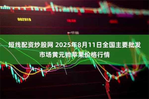 短线配资炒股网 2025年8月11日全国主要批发市场黄元帅苹果价格行情