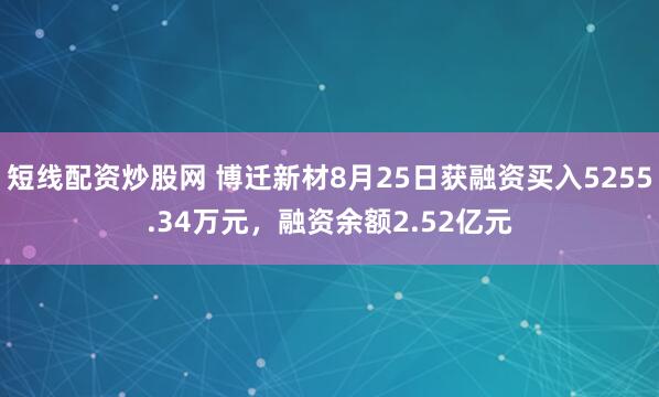 短线配资炒股网 博迁新材8月25日获融资买入5255.34万元，融资余额2.52亿元