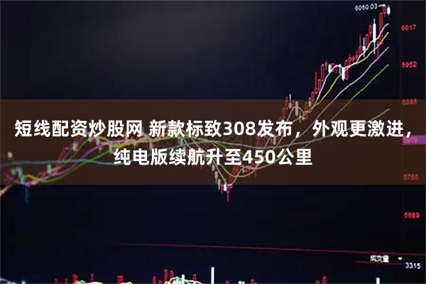 短线配资炒股网 新款标致308发布，外观更激进，纯电版续航升至450公里