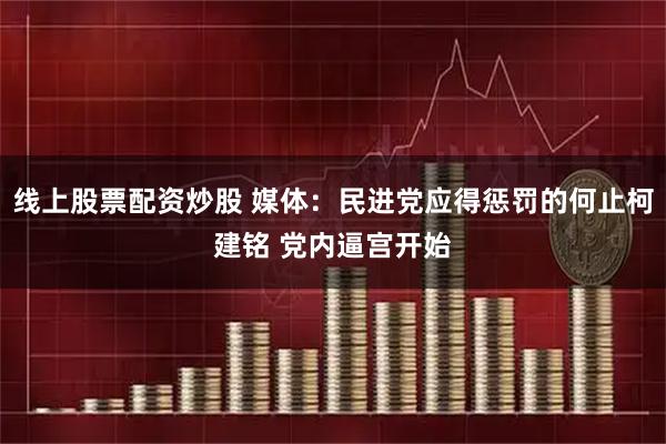 线上股票配资炒股 媒体:民进党应得惩罚的何止柯建铭 党内逼宫开始