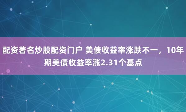 配资著名炒股配资门户 美债收益率涨跌不一，10年期美债收益率涨2.31个基点