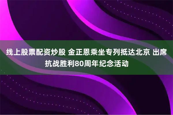 线上股票配资炒股 金正恩乘坐专列抵达北京 出席抗战胜利80周年纪念活动