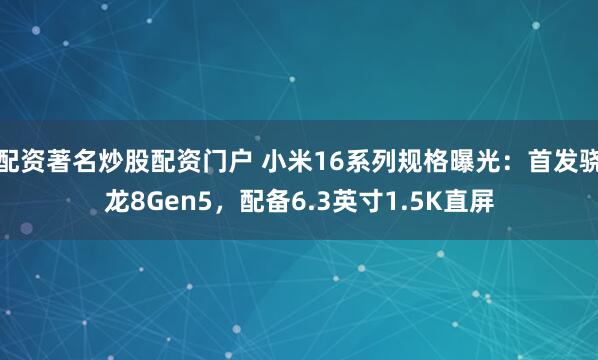 配资著名炒股配资门户 小米16系列规格曝光：首发骁龙8Gen5，配备6.3英寸1.5K直屏