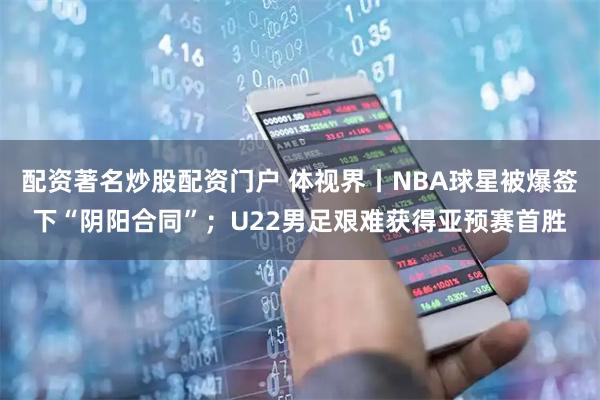 配资著名炒股配资门户 体视界丨NBA球星被爆签下“阴阳合同”；U22男足艰难获得亚预赛首胜
