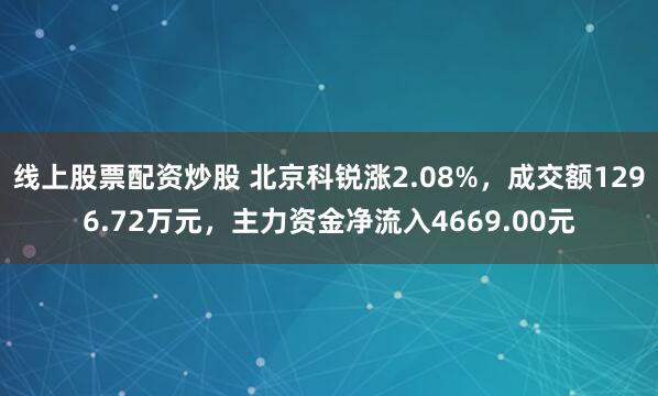线上股票配资炒股 北京科锐涨2.08%，成交额1296.72万元，主力资金净流入4669.00元