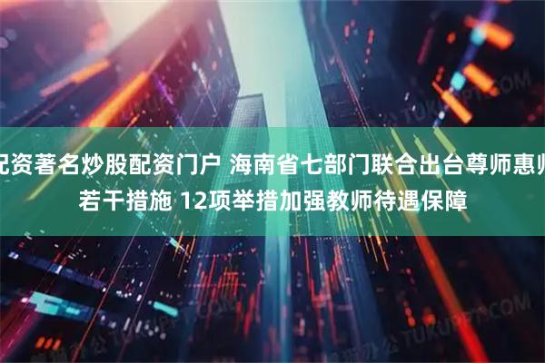 配资著名炒股配资门户 海南省七部门联合出台尊师惠师若干措施&#32;12项举措加强教师待遇保障