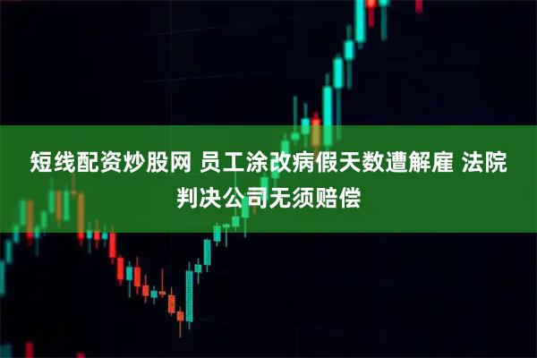 短线配资炒股网 员工涂改病假天数遭解雇&#32;法院判决公司无须赔偿