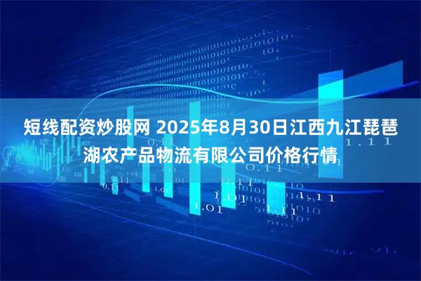 短线配资炒股网 2025年8月30日江西九江琵琶湖农产品物流有限公司价格行情