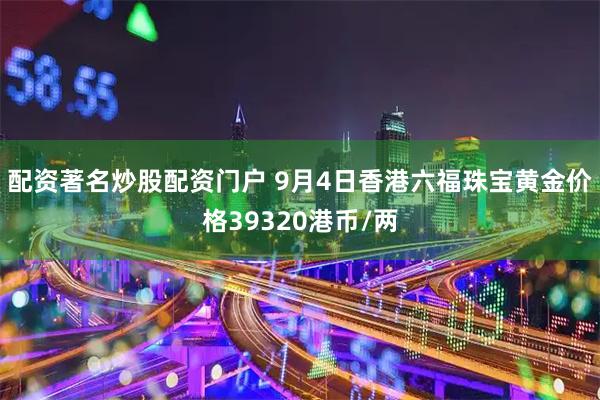 配资著名炒股配资门户 9月4日香港六福珠宝黄金价格39320港币/两