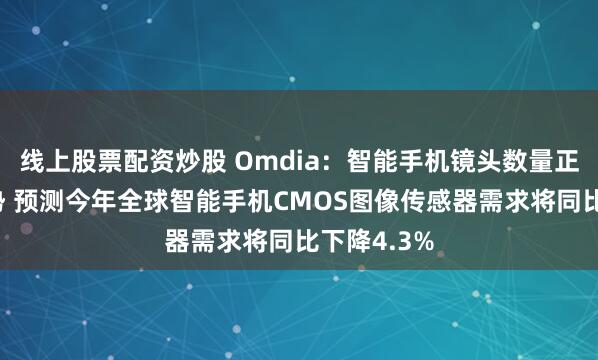 线上股票配资炒股 Omdia：智能手机镜头数量正呈下降趋势 预测今年全球智能手机CMOS图像传感器需求将同比下降4.3%