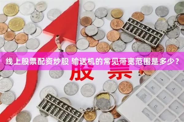 线上股票配资炒股 输送机的常见带宽范围是多少？
