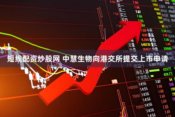 短线配资炒股网 中慧生物向港交所提交上市申请