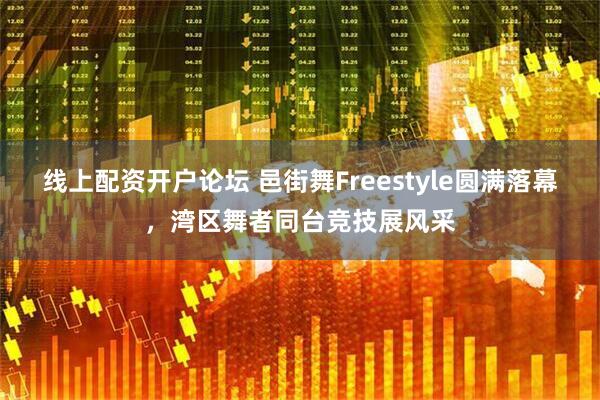 线上配资开户论坛 邑街舞Freestyle圆满落幕，湾区舞者同台竞技展风采