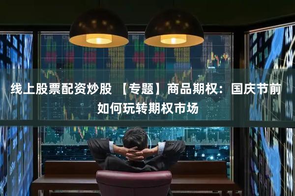 线上股票配资炒股 【专题】商品期权：国庆节前 如何玩转期权市场