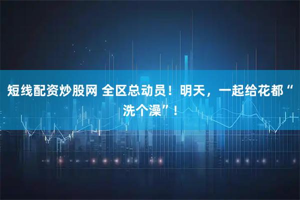短线配资炒股网 全区总动员！明天，一起给花都“洗个澡”！