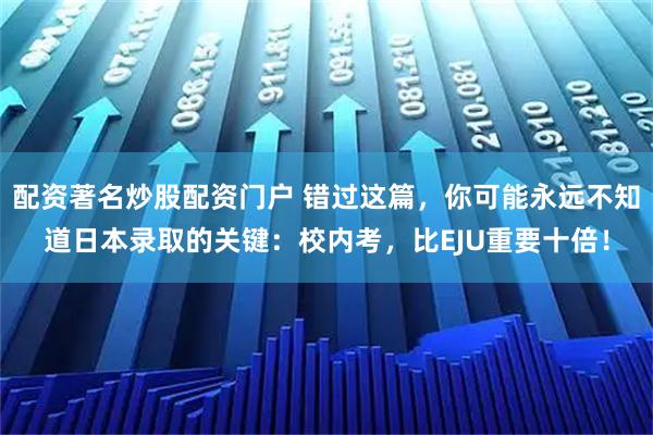 配资著名炒股配资门户 错过这篇，你可能永远不知道日本录取的关键：校内考，比EJU重要十倍！
