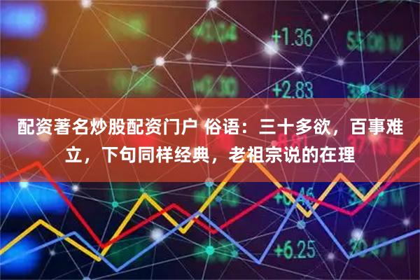 配资著名炒股配资门户 俗语:三十多欲,百事难立,下句同样经典,老祖宗说的在理