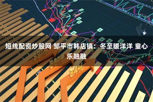 短线配资炒股网 邹平市韩店镇：冬至暖洋洋 童心乐融融