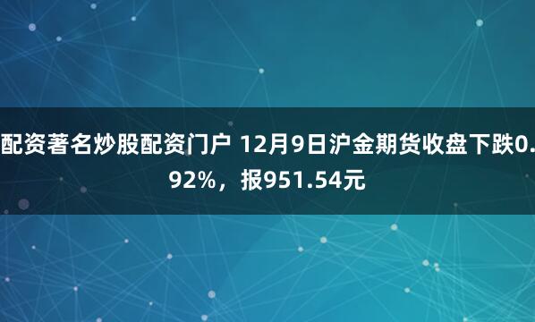 配资著名炒股配资门户 12月9日沪金期货收盘下跌0.92%，报951.54元