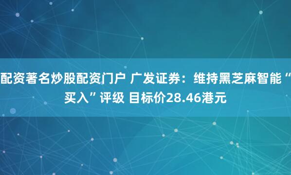 配资著名炒股配资门户 广发证券：维持黑芝麻智能“买入”评级 目标价28.46港元