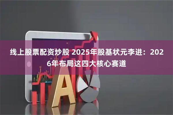 线上股票配资炒股 2025年股基状元李进：2026年布局这四大核心赛道
