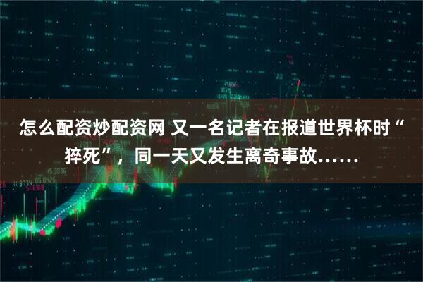 怎么配资炒配资网 又一名记者在报道世界杯时“猝死”，同一天又发生离奇事故……