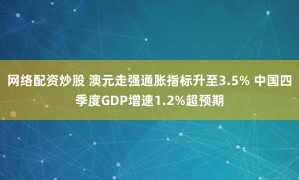 网络配资炒股 澳元走强通胀指标升至3.5% 中国四季度GDP增速1.2%超预期