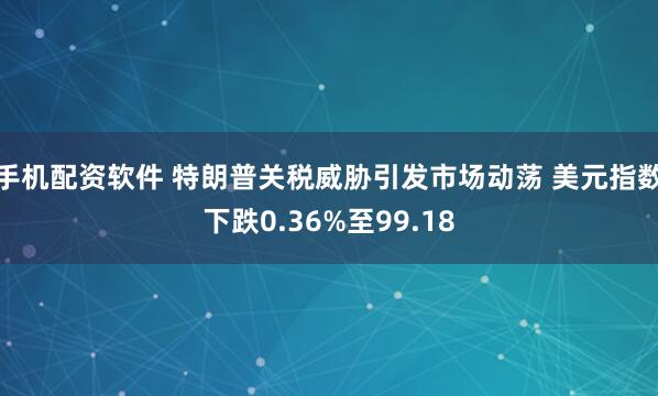 手机配资软件 特朗普关税威胁引发市场动荡 美元指数下跌0.36%至99.18