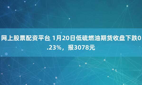 网上股票配资平台 1月20日低硫燃油期货收盘下跌0.23%，报3078元