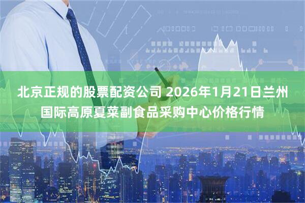 北京正规的股票配资公司 2026年1月21日兰州国际高原夏菜副食品采购中心价格行情