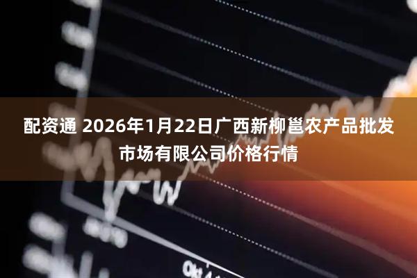 配资通 2026年1月22日广西新柳邕农产品批发市场有限公司价格行情