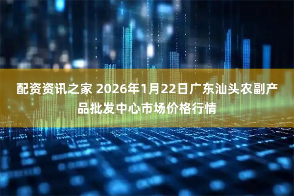 配资资讯之家 2026年1月22日广东汕头农副产品批发中心市场价格行情