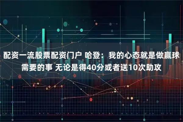 配资一流股票配资门户 哈登：我的心态就是做赢球需要的事 无论是得40分或者送10次助攻