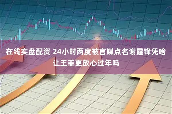 在线实盘配资 24小时两度被官媒点名谢霆锋凭啥让王菲更放心过年吗