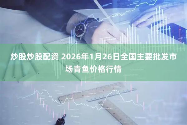 炒股炒股配资 2026年1月26日全国主要批发市场青鱼价格行情