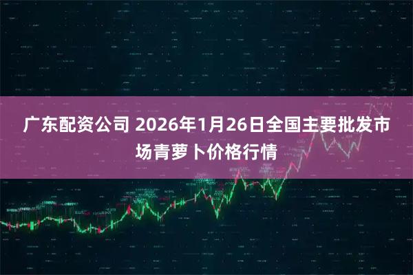 广东配资公司 2026年1月26日全国主要批发市场青萝卜价格行情