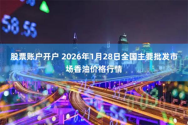 股票账户开户 2026年1月28日全国主要批发市场香油价格行情