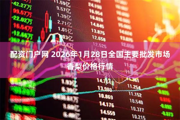 配资门户网 2026年1月28日全国主要批发市场香梨价格行情