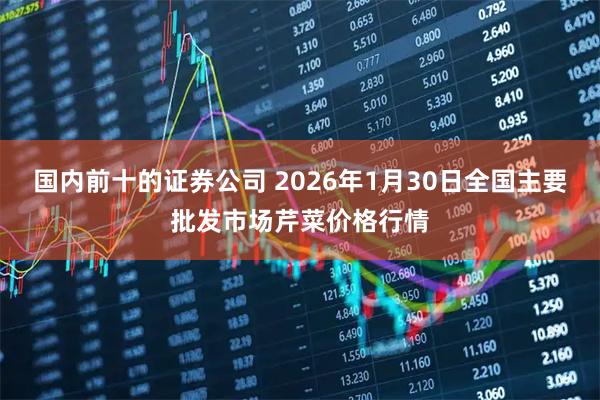 国内前十的证券公司 2026年1月30日全国主要批发市场芹菜价格行情