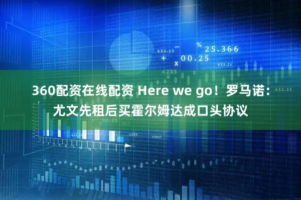 360配资在线配资 Here we go！罗马诺：尤文先租后买霍尔姆达成口头协议