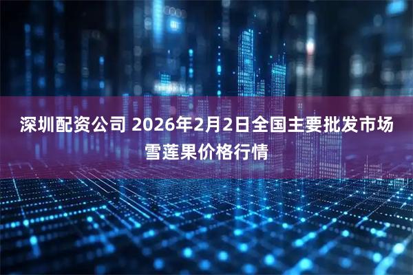深圳配资公司 2026年2月2日全国主要批发市场雪莲果价格行情