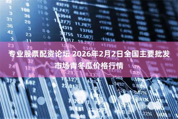 专业股票配资论坛 2026年2月2日全国主要批发市场青冬瓜价格行情