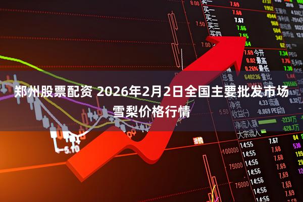 郑州股票配资 2026年2月2日全国主要批发市场雪梨价格行情