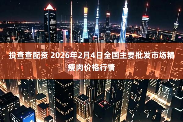 投查查配资 2026年2月4日全国主要批发市场精瘦肉价格行情