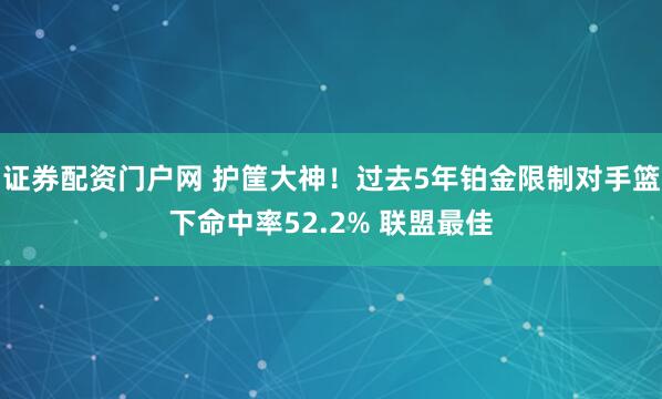证券配资门户网 护筐大神！过去5年铂金限制对手篮下命中率52.2% 联盟最佳