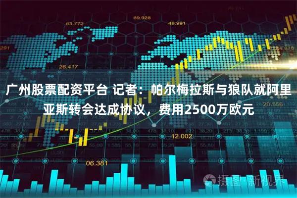 广州股票配资平台 记者：帕尔梅拉斯与狼队就阿里亚斯转会达成协议，费用2500万欧元